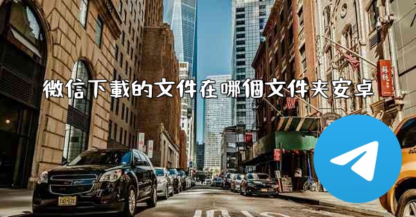 微信下載的文件在哪個文件夹安卓