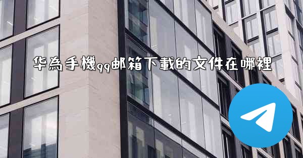 华為手機qq邮箱下載的文件在哪裡