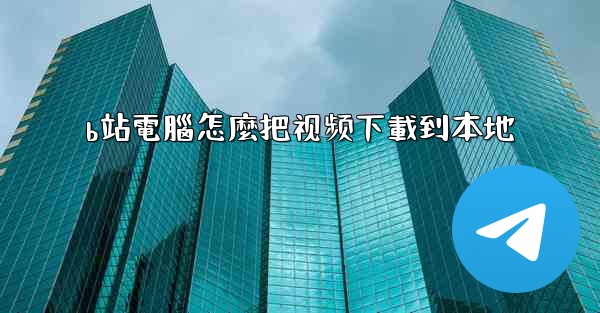 b站電腦怎麼把视频下載到本地