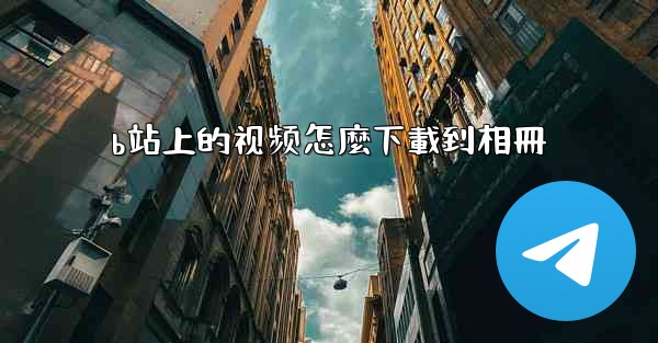 b站上的视频怎麼下載到相冊