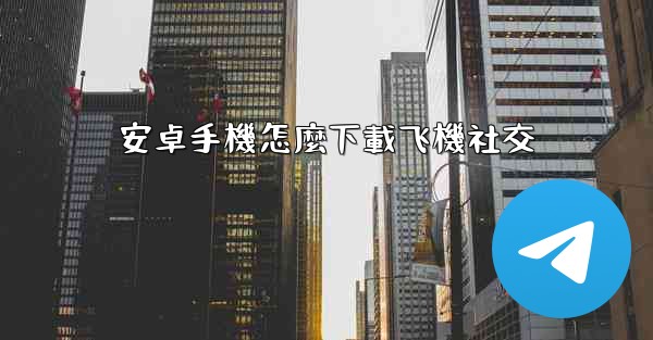 安卓手機怎麼下載飞機社交