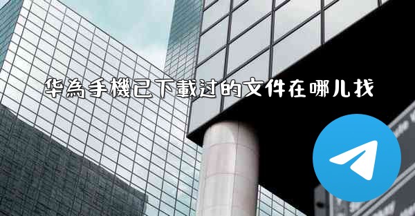 华為手機已下載过的文件在哪儿找