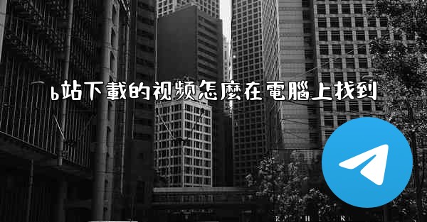 b站下載的视频怎麼在電腦上找到