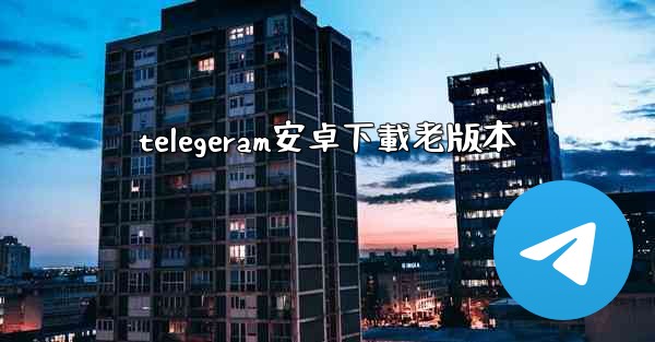 telegeram安卓下載老版本