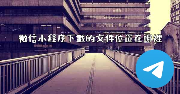 微信小程序下載的文件位置在哪裡