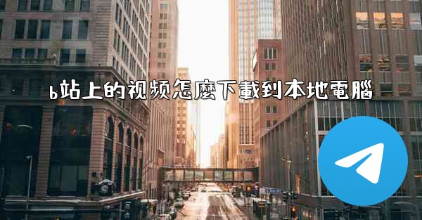 b站上的视频怎麼下載到本地電腦