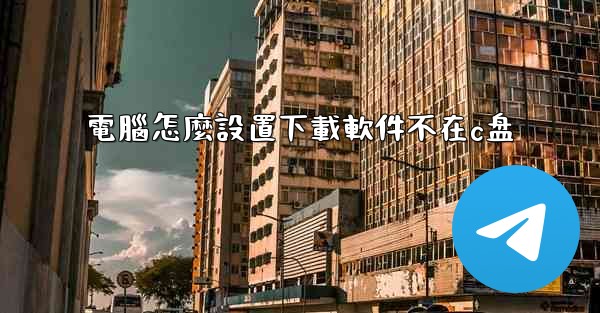 電腦怎麼設置下載軟件不在c盘