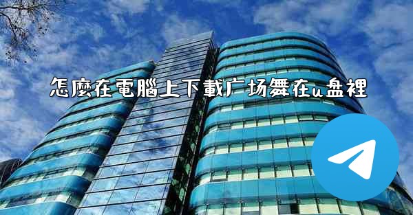 怎麼在電腦上下載广场舞在u盘裡