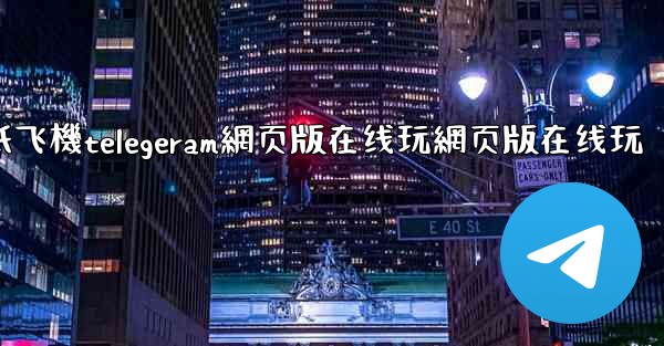 纸飞機telegeram網页版在线玩網页版在线玩