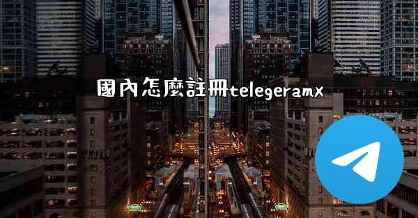 國內怎麼註冊telegeramx