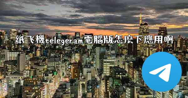 纸飞機telegeram電腦版怎麼下應用啊