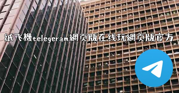 纸飞機telegeram網页版在线玩網页版官方