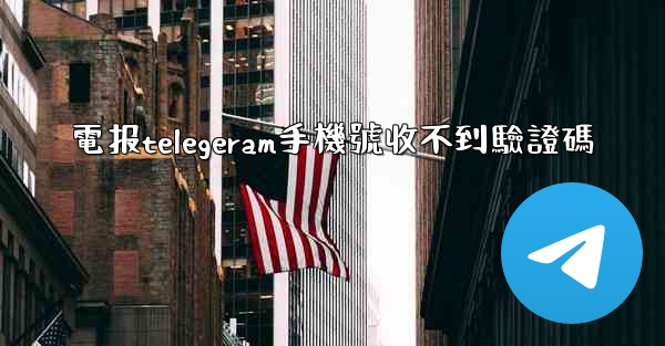 電报telegeram手機號收不到驗證碼