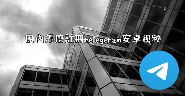 國內怎麼註冊telegeram安卓视频