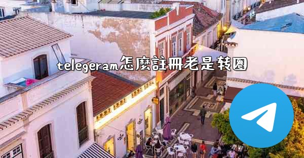 telegeram怎麼註冊老是转圈