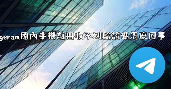 telegeram國內手機註冊收不到驗證碼怎麼回事