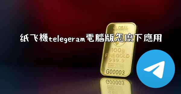 纸飞機telegeram電腦版怎麼下應用