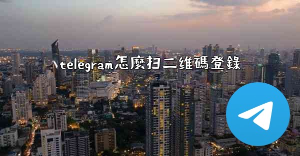 telegram怎麼扫二维碼登錄