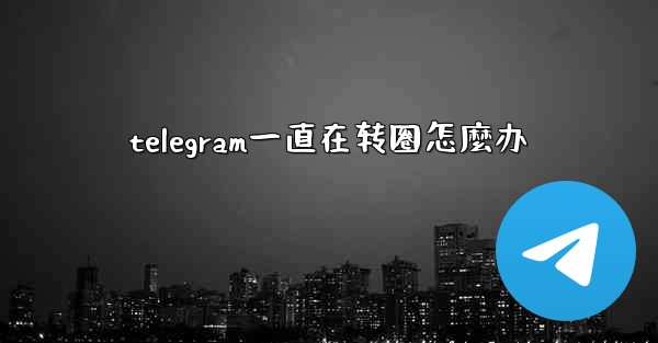telegram一直在转圈怎麼办