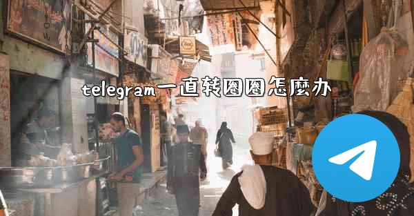 telegram一直转圈圈怎麼办