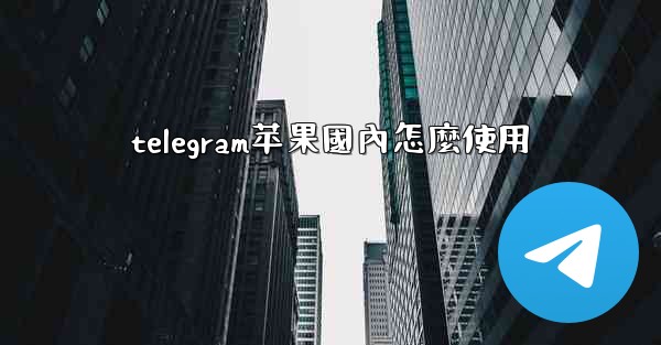telegram苹果國內怎麼使用