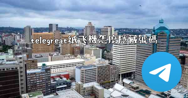 telegreat纸飞機怎麼隱藏號碼