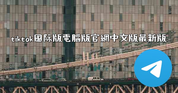 tiktok國际版電腦版官網中文版最新版