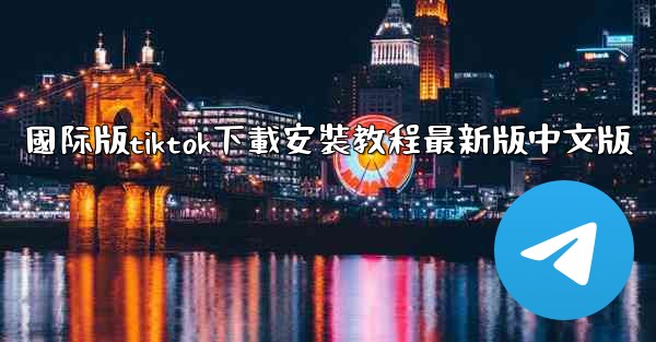 國际版tiktok下載安裝教程最新版中文版
