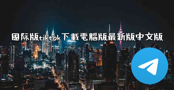 國际版tiktok下載電腦版最新版中文版