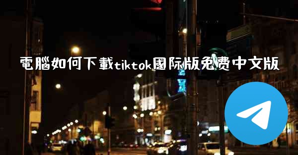 電腦如何下載tiktok國际版免费中文版