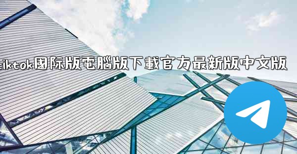 tiktok國际版電腦版下載官方最新版中文版