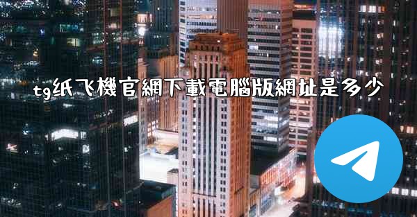 tg纸飞機官網下載電腦版網址是多少