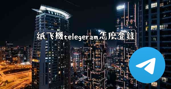 纸飞機telegeram怎麼登錄