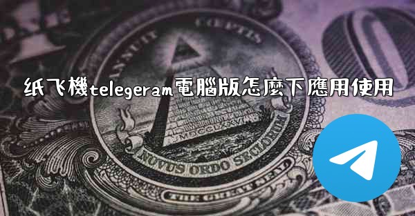 纸飞機telegeram電腦版怎麼下應用使用