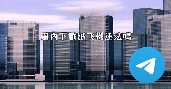 國內下載纸飞機违法嗎