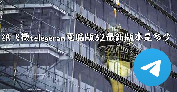纸飞機telegeram電腦版32最新版本是多少