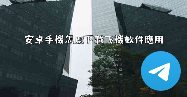 安卓手機怎麼下載飞機軟件應用
