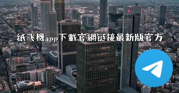 纸飞機app下載官網链接最新版官方