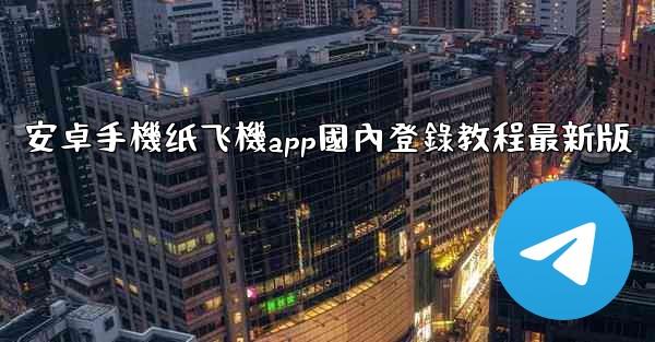 安卓手機纸飞機app國內登錄教程最新版
