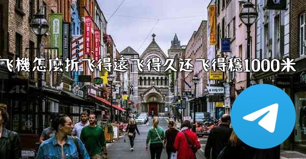 纸飞機怎麼折飞得遠飞得久还飞得穩1000米