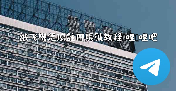 纸飞機怎麼註冊賬號教程哔哩哔哩吧