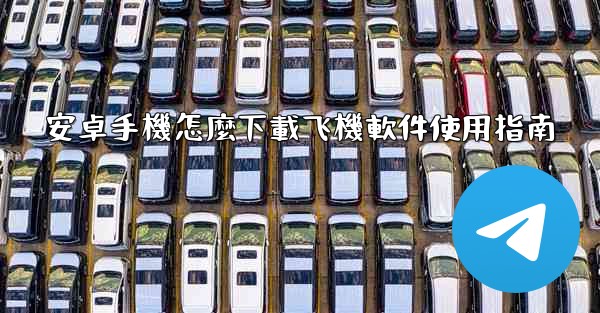 安卓手機怎麼下載飞機軟件使用指南