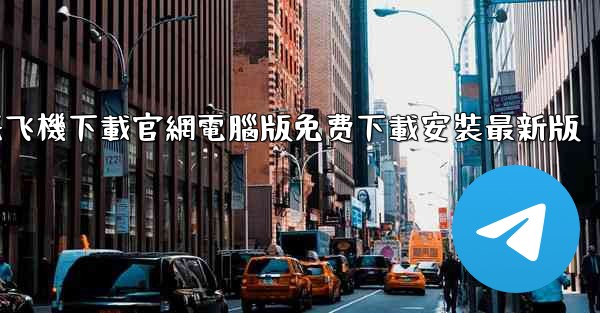 纸飞機下載官網電腦版免费下載安裝最新版