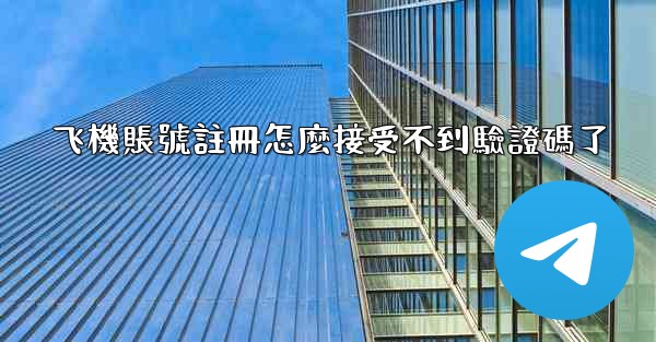 飞機賬號註冊怎麼接受不到驗證碼了
