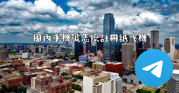 國內手機號怎麼註冊纸飞機