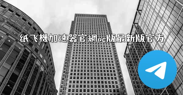 纸飞機加速器官網pc版最新版官方
