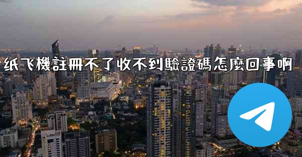 纸飞機註冊不了收不到驗證碼怎麼回事啊