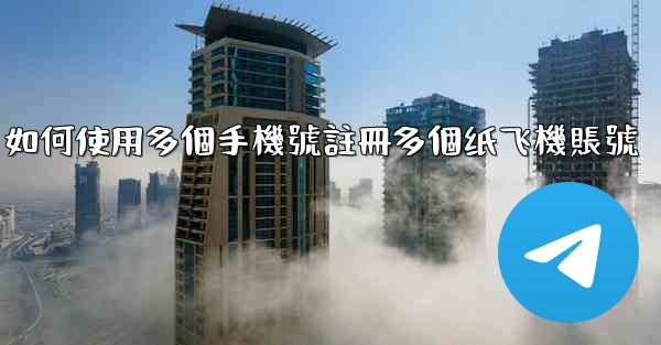 如何使用多個手機號註冊多個纸飞機賬號