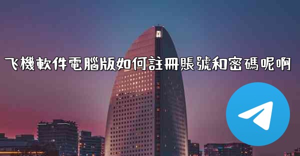 飞機軟件電腦版如何註冊賬號和密碼呢啊