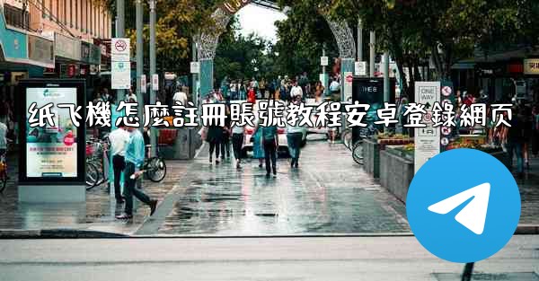 纸飞機怎麼註冊賬號教程安卓登錄網页